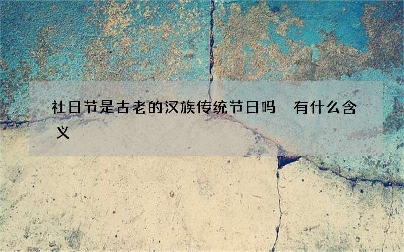 社日节是古老的汉族传统节日吗 有什么含义